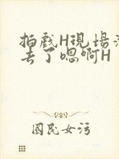 拍戏H现场滑进去了嗯啊H