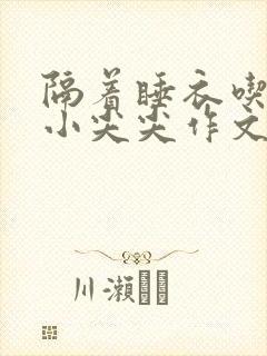 隔着睡衣吃你的小尖尖作文免费