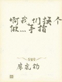 啊我们换个地方做...手指