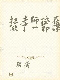 把老师按在地下做了一节课