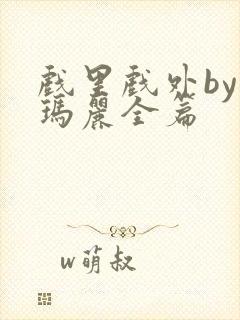 戏里戏外by苏玛丽全篇