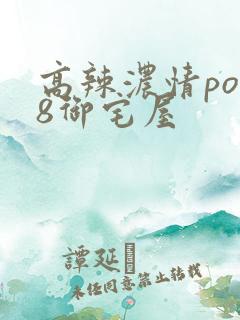 高辣浓情po18御宅屋