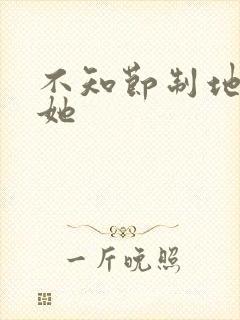 不知节制地索要她