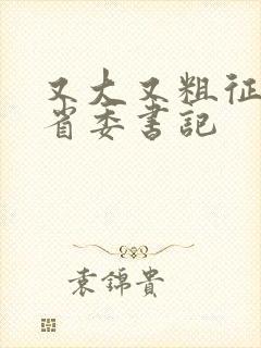 又大又粗征服女省委书记