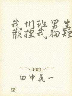 我们班男生都喜欢捏我胸短文