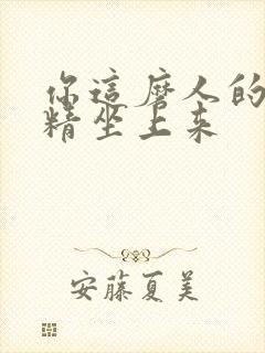 你这磨人的小妖精坐上来