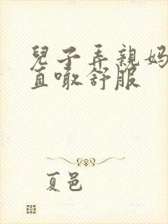 儿子弄亲妈老妈直喊舒服