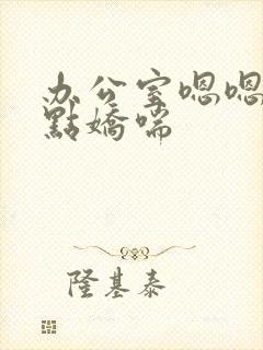 办公室嗯嗯啊轻点娇喘