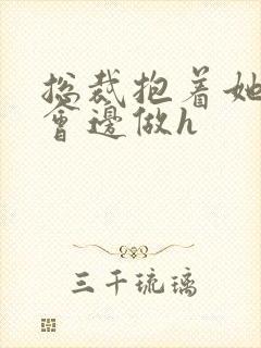 总裁抱着她边开会边做h