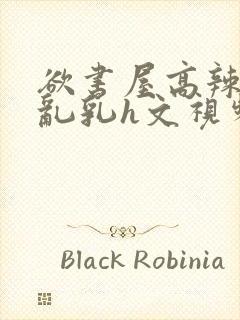 欲书屋高辣h文乱乳h文视频