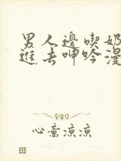 男人边吃奶边挵进去呻吟漫画