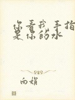 你看我手指上全是你的水