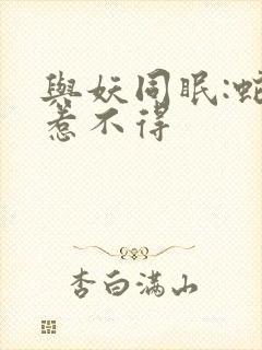 与妖同眠:蛇王惹不得