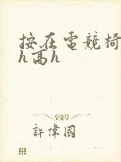 按在电竞椅上ch高h