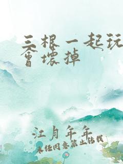 三根一起玩真的会坏掉