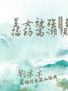 美女被强奷到抽搐的高潮视频喷奶水小说