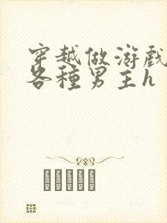 穿越做游戏要和各种男主h