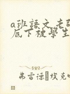 a班语文老师私底下被学生称为