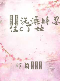 妺妺洗澡时忍不住c了她