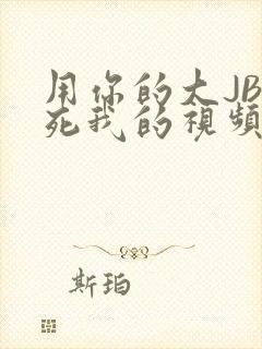 用你的大JBC死我的视频