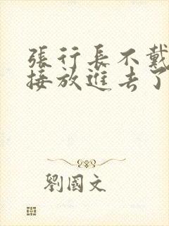 张行长不戴套直接放进去了