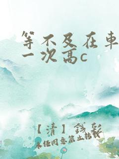 等不及在车里做一次高c