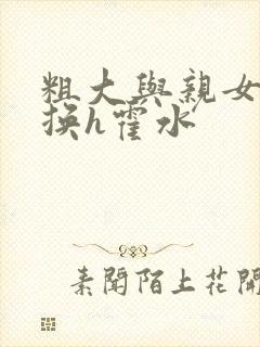 粗大与亲女伦交换h霍水