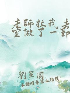 老师拉我去办公室做了一节课英语