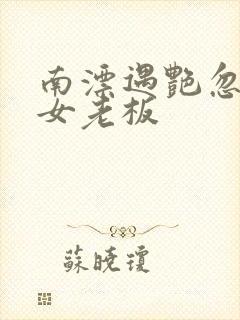 南漂遇艳忽悠美女老板