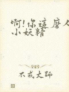 啊!你这磨人的小妖精