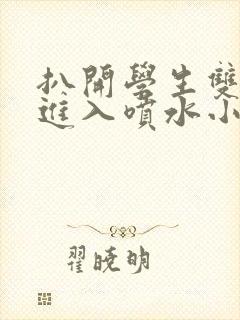 扒开学生双腿猛进入喷水小说