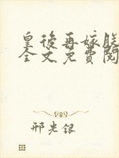 皇后再嫁朕一次全文免费阅读