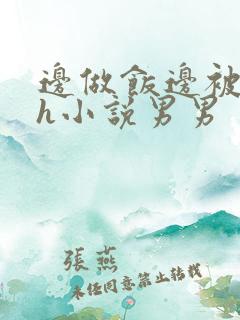 边做饭边被躁高h小说男男