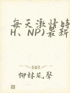 每天激情时(高H、NP)最新章节