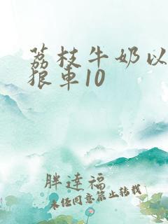 荔枝牛奶以身饲狼车10