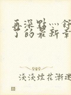 再深点灬舒服灬了的最新章节