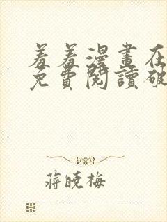 羞羞漫画在线看免费阅读破解