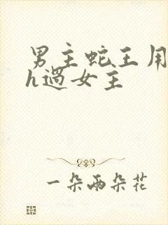 男主蛇王用蛇身h过女主