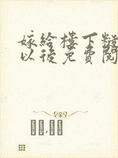 嫁给楼下糙汉后以后免费阅读书香