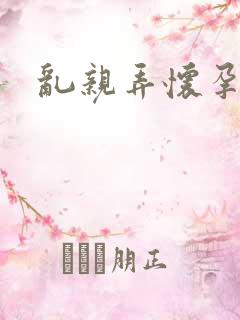 乱亲弄怀孕小说