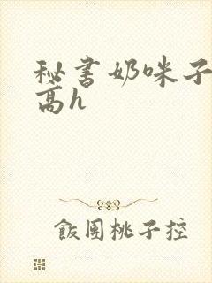 秘书奶咪子真大高h