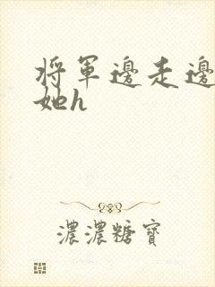 将军边走边挺进她h