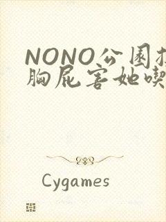 NONO公园揉胸屁害她吃安眠药