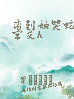 脔到她哭蛇双根宫交h