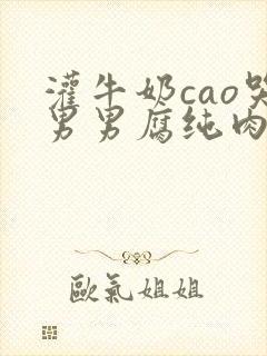 灌牛奶cao哭男男腐纯肉