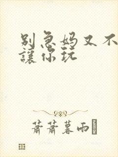 别急妈又不是不让你玩