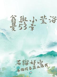 翁与小莹浴室欢爱53章