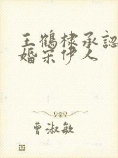 王鹤棣承认已订婚宋伊人