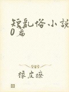 短乱俗小说500篇