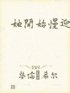 她开始慢迎迎合